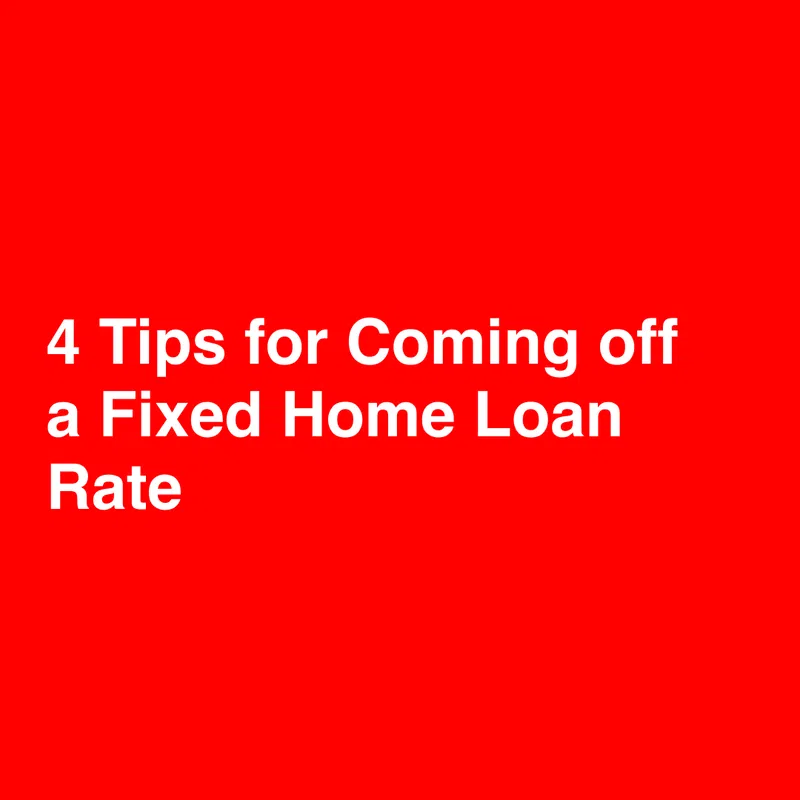 4 Tips for Coming off a Fixed Home Loan Rate